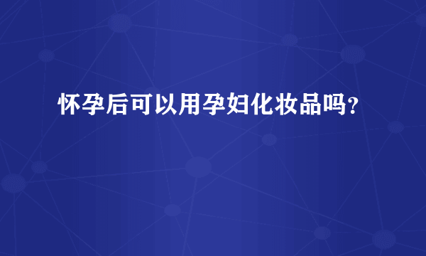 怀孕后可以用孕妇化妆品吗？