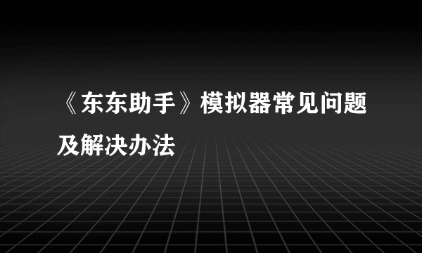 《东东助手》模拟器常见问题及解决办法