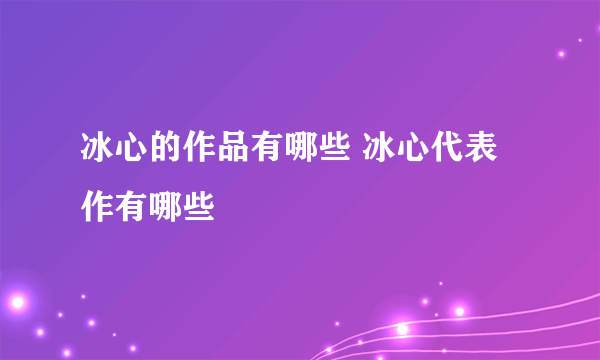 冰心的作品有哪些 冰心代表作有哪些