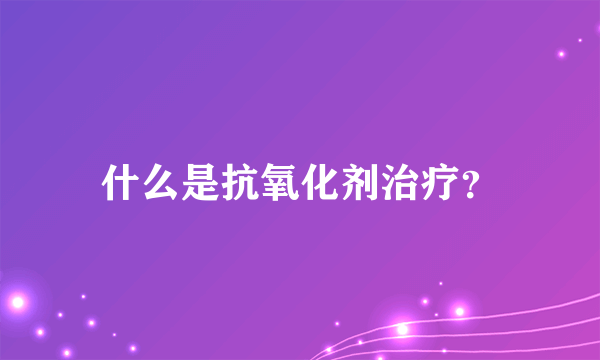 什么是抗氧化剂治疗？