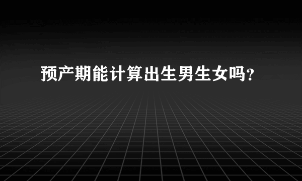 预产期能计算出生男生女吗？