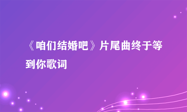 《咱们结婚吧》片尾曲终于等到你歌词