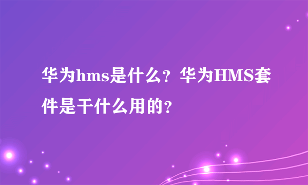 华为hms是什么？华为HMS套件是干什么用的？