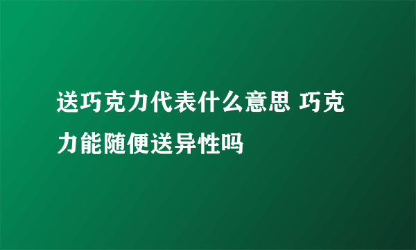 送巧克力代表什么意思 巧克力能随便送异性吗