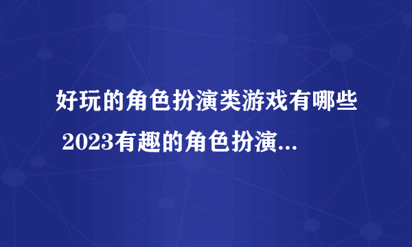 好玩的角色扮演类游戏有哪些 2023有趣的角色扮演类手游合集