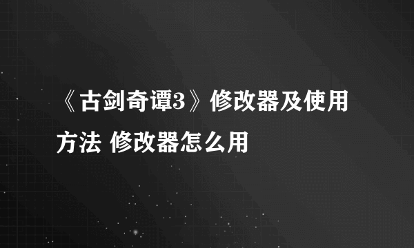 《古剑奇谭3》修改器及使用方法 修改器怎么用