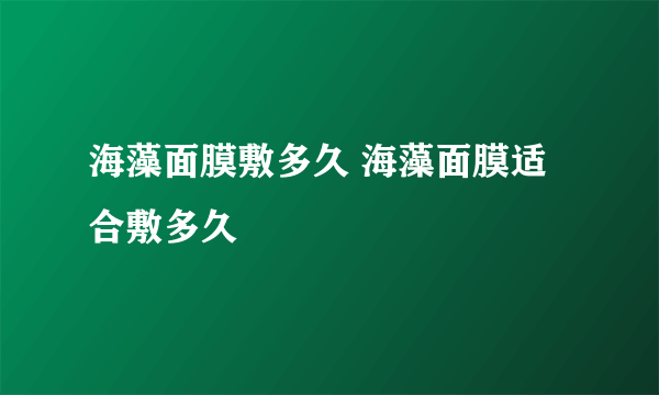 海藻面膜敷多久 海藻面膜适合敷多久