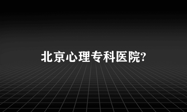 北京心理专科医院?