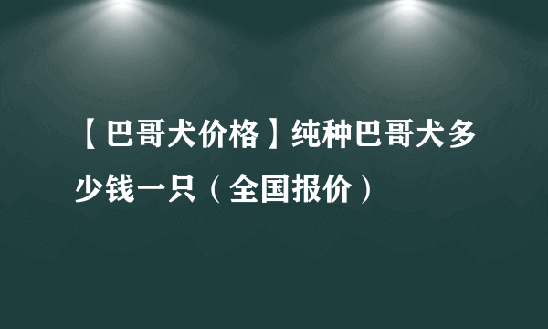 【巴哥犬价格】纯种巴哥犬多少钱一只（全国报价）