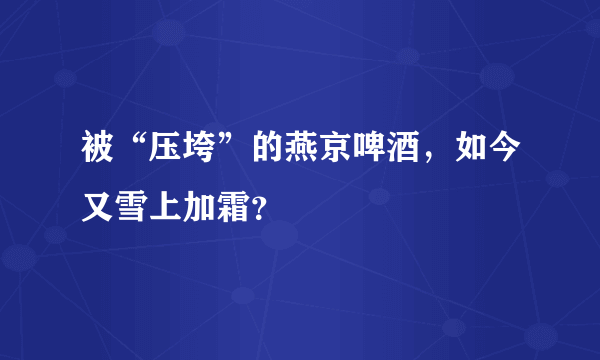 被“压垮”的燕京啤酒，如今又雪上加霜？