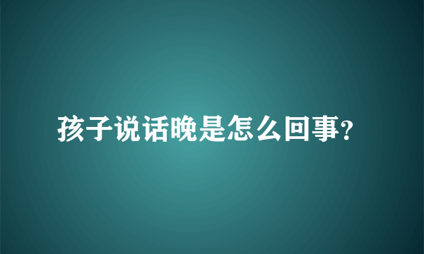 孩子说话晚是怎么回事？