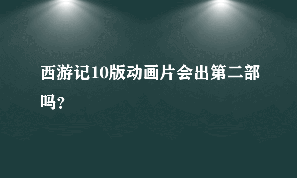 西游记10版动画片会出第二部吗？