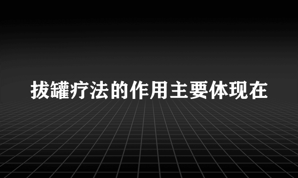 拔罐疗法的作用主要体现在