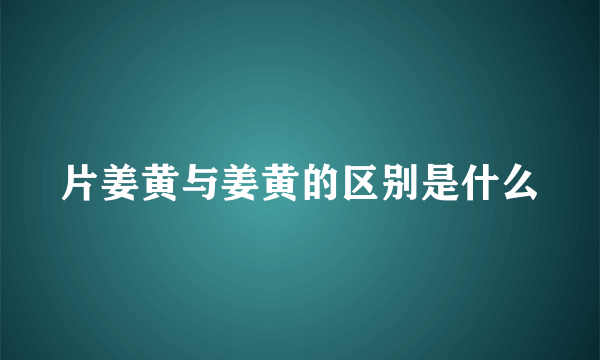 片姜黄与姜黄的区别是什么