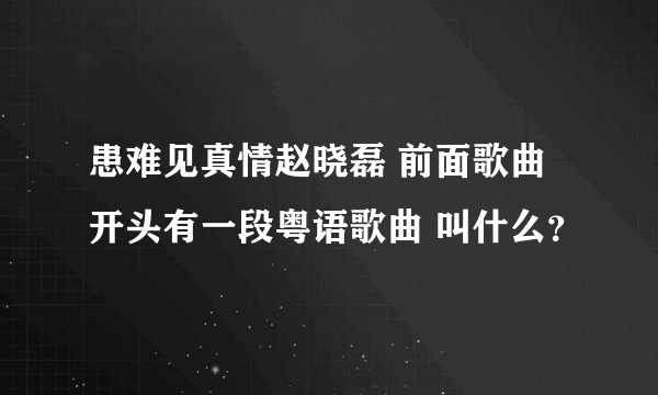 患难见真情赵晓磊 前面歌曲开头有一段粤语歌曲 叫什么？