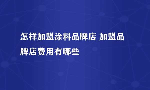 怎样加盟涂料品牌店 加盟品牌店费用有哪些