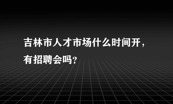 吉林市人才市场什么时间开，有招聘会吗？