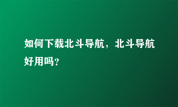 如何下载北斗导航，北斗导航好用吗？