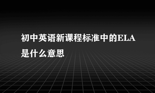 初中英语新课程标准中的ELA是什么意思