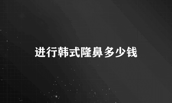 进行韩式隆鼻多少钱