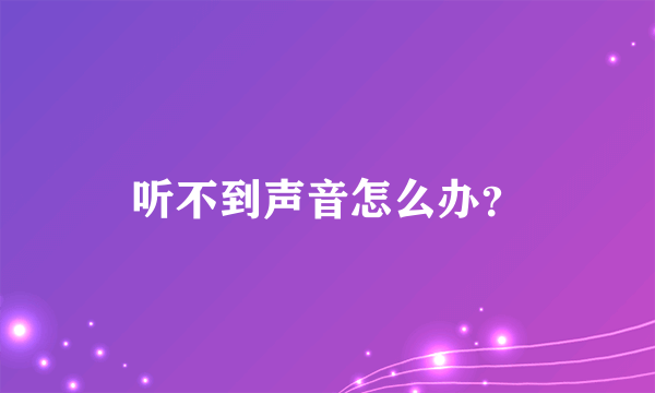 听不到声音怎么办？