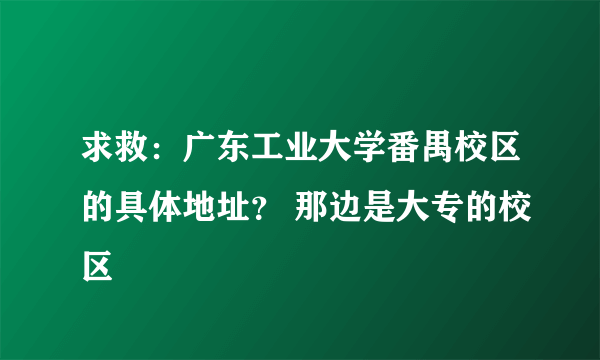 求救：广东工业大学番禺校区的具体地址？ 那边是大专的校区