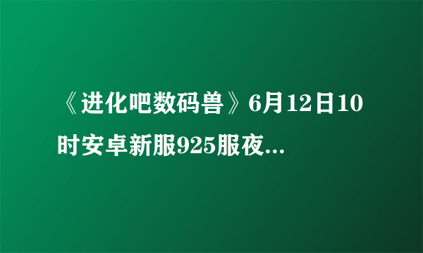 《进化吧数码兽》6月12日10时安卓新服925服夜魔兽开启