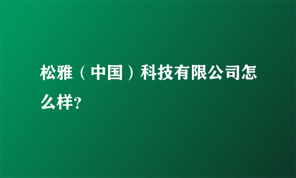 松雅（中国）科技有限公司怎么样？