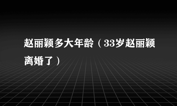 赵丽颖多大年龄（33岁赵丽颖离婚了）