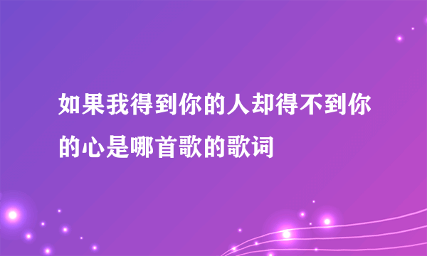 如果我得到你的人却得不到你的心是哪首歌的歌词