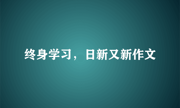 终身学习，日新又新作文