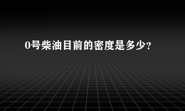 0号柴油目前的密度是多少？