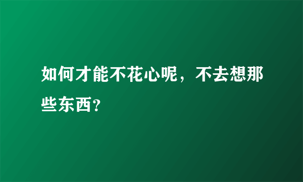 如何才能不花心呢，不去想那些东西？