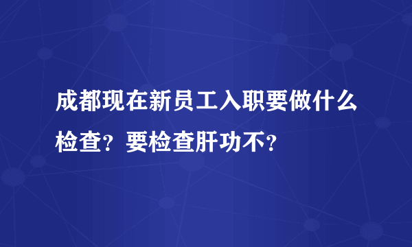 成都现在新员工入职要做什么检查？要检查肝功不？