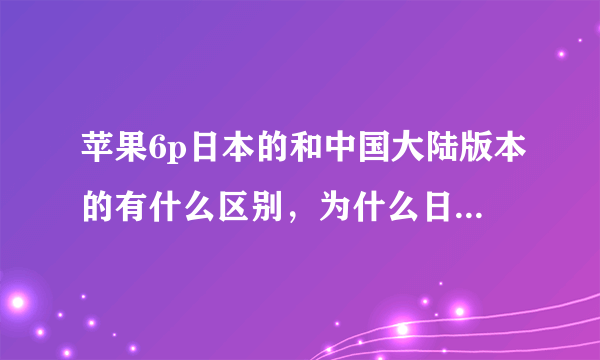 苹果6p日本的和中国大陆版本的有什么区别，为什么日本的便宜一点？