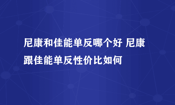 尼康和佳能单反哪个好 尼康跟佳能单反性价比如何