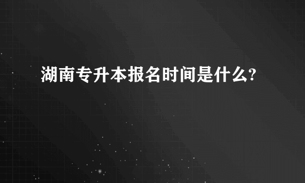 湖南专升本报名时间是什么?