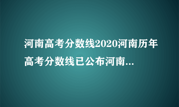 河南高考分数线2020河南历年高考分数线已公布河南2020今年高考分数线