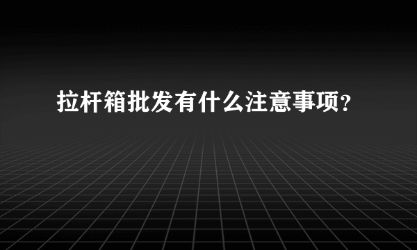 拉杆箱批发有什么注意事项？