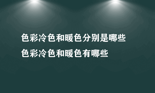 色彩冷色和暖色分别是哪些 色彩冷色和暖色有哪些