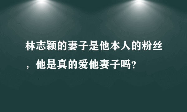 林志颖的妻子是他本人的粉丝，他是真的爱他妻子吗？