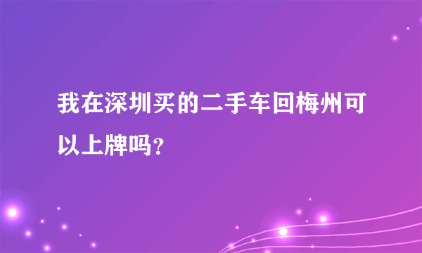 我在深圳买的二手车回梅州可以上牌吗？