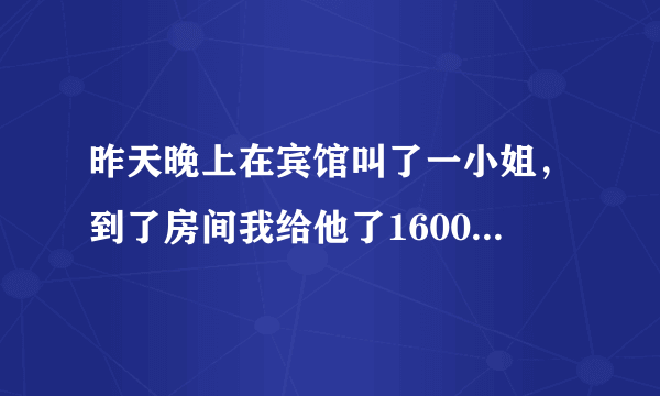 昨天晚上在宾馆叫了一小姐，到了房间我给他了1600她也没给我服务然后她又要5000说不给的话他们的人马上就叫警察上来然后我看到楼下来了警车我就跑了警察会不会找我