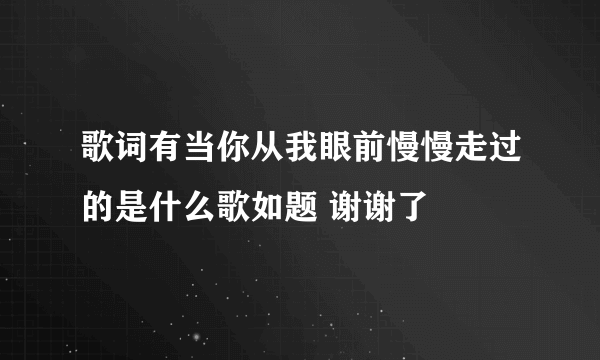 歌词有当你从我眼前慢慢走过的是什么歌如题 谢谢了