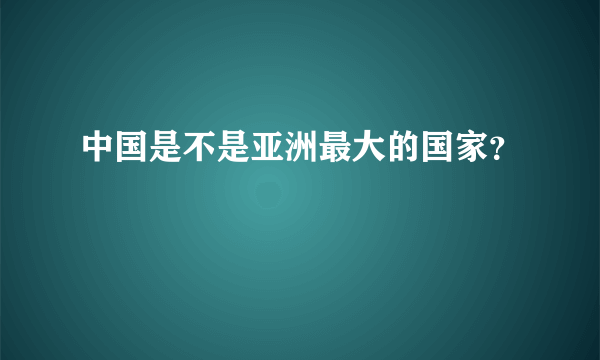 中国是不是亚洲最大的国家？