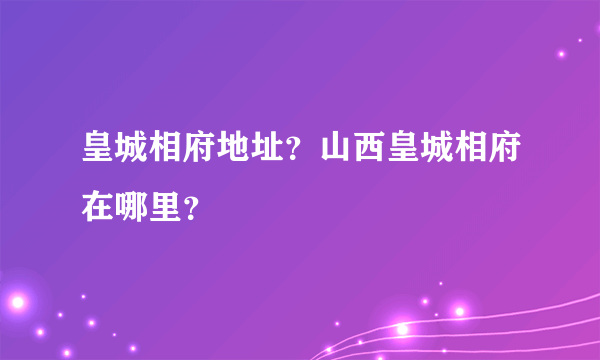 皇城相府地址？山西皇城相府在哪里？