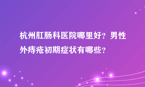 杭州肛肠科医院哪里好？男性外痔疮初期症状有哪些？