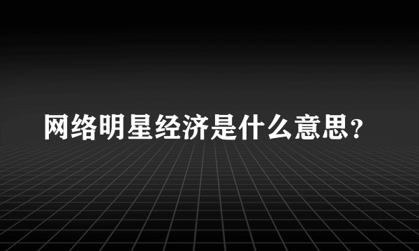 网络明星经济是什么意思？