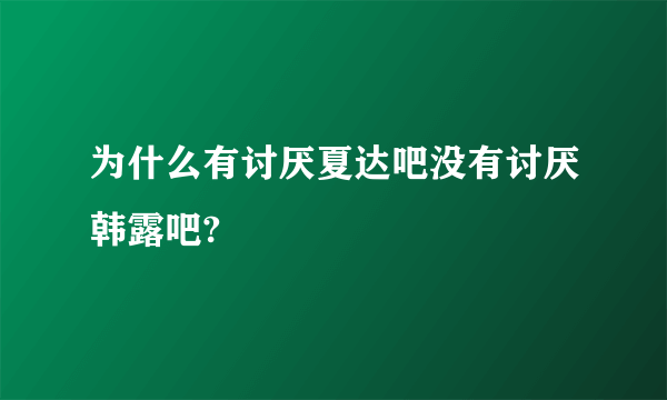 为什么有讨厌夏达吧没有讨厌韩露吧?