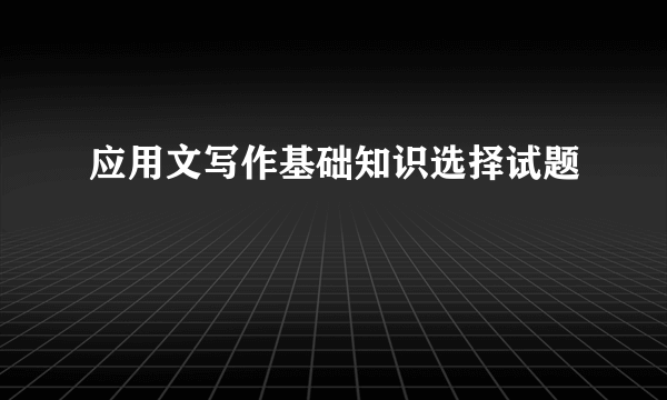 应用文写作基础知识选择试题